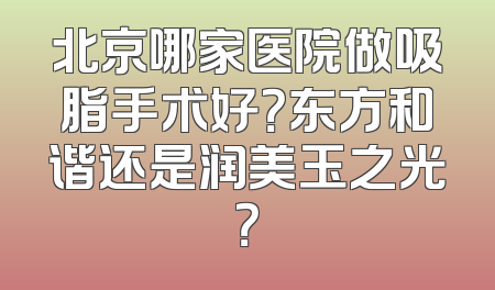 北京哪家医院做吸脂手术好？东方和谐还是润美玉之光？