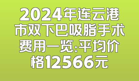 2024年连云港市双下巴吸脂手术费用一览：平均价格12566元