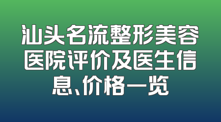 汕头名流整形美容医院评价及医生信息、价格一览