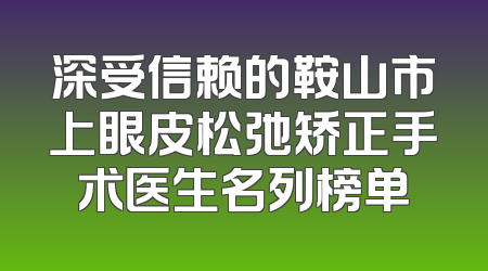 深受信赖的鞍山市上眼皮松弛矫正手术医生名列榜单
