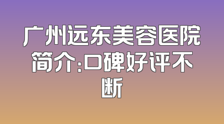 广州远东美容医院简介：口碑好评不断
