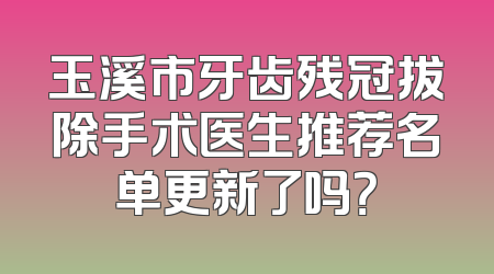 玉溪市牙齿残冠拔除手术医生推荐名单更新了吗？