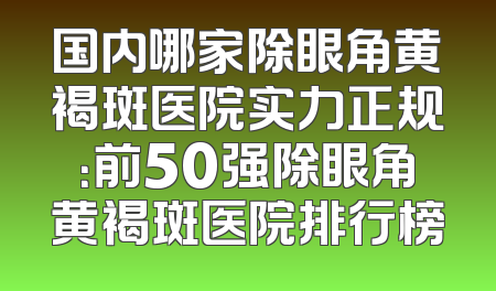 国内哪家除眼角黄褐斑医院实力正规：前50强除眼角黄褐斑医院排行榜