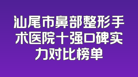 汕尾市鼻部整形手术医院十强口碑实力对比榜单