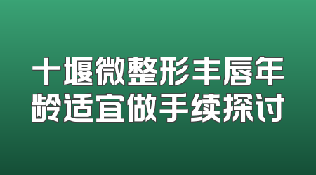 十堰微整形丰唇年龄适宜做手续探讨