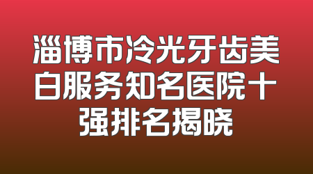淄博市冷光牙齿美白服务知名医院十强排名揭晓