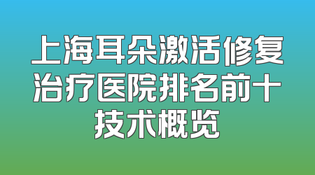 上海耳朵激活修复治疗医院排名前十技术概览