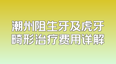 潮州阻生牙及虎牙畸形治疗费用详解