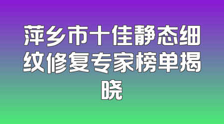 萍乡市十佳静态细纹修复专家榜单揭晓