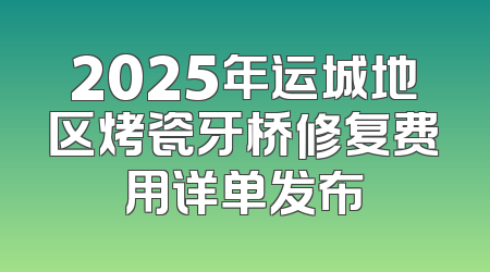 2025年运城地区烤瓷牙桥修复费用详单发布