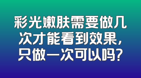 彩光嫩肤需要做几次才能看到效果，只做一次可以吗？
