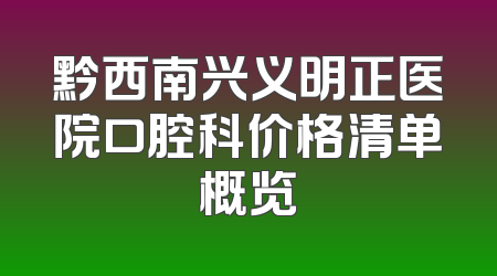 黔西南兴义明正医院口腔科价格清单概览