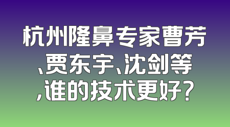 杭州隆鼻专家曹芳、贾东宇、沈剑等，谁的技术更好？