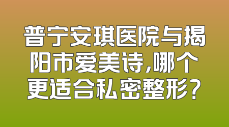 普宁安琪医院与揭阳市爱美诗，哪个更适合私密整形？