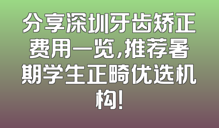 分享深圳牙齿矫正费用一览，推荐暑期学生正畸优选机构！