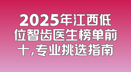2025年江西低位智齿医生榜单前十，专业挑选指南