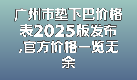 广州市垫下巴价格表2025版发布，官方价格一览无余
