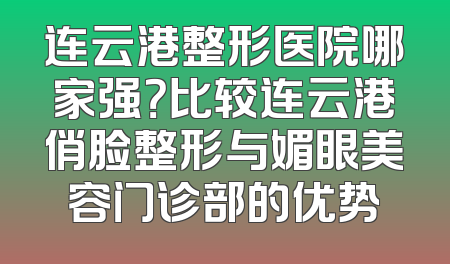 连云港整形医院哪家强？比较连云港俏脸整形与媚眼美容门诊部的优势