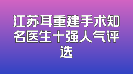 江苏耳重建手术知名医生十强人气评选