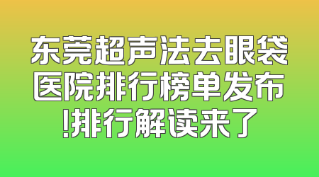 东莞超声法去眼袋医院排行榜单发布！排行解读来了