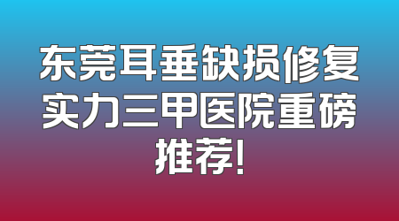 东莞耳垂缺损修复实力三甲医院重磅推荐！
