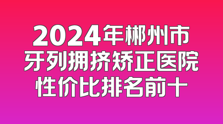2024年郴州市牙列拥挤矫正医院性价比排名前十
