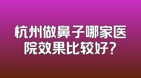杭州做鼻子哪家医院效果比较好？
