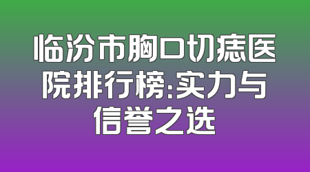 临汾市胸口切痣医院排行榜：实力与信誉之选
