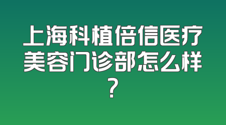 上海科植倍信医疗美容门诊部怎么样？