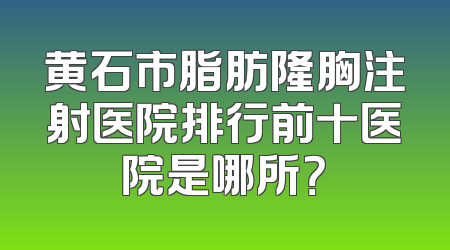 黄石市脂肪隆胸注射医院排行前十医院是哪所？