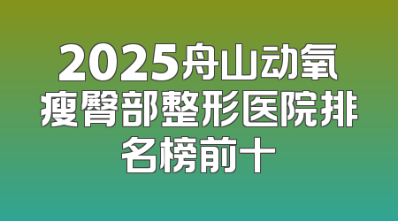 2025舟山动氧瘦臀部整形医院排名榜前十