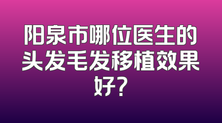 阳泉市哪位医生的头发毛发移植效果好？
