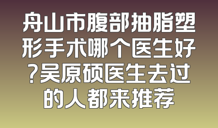 舟山市腹部抽脂塑形手术哪个医生好？吴原硕医生去过的人都来推荐