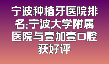宁波种植牙医院排名：宁波大学附属医院与壹加壹口腔获好评