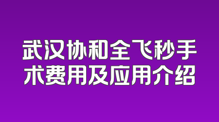 武汉协和全飞秒手术费用及应用介绍
