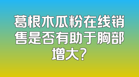 葛根木瓜粉在线销售是否有助于胸部增大？