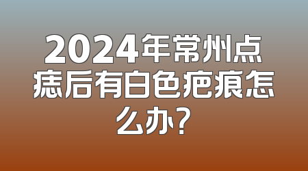 2024年常州点痣后有白色疤痕怎么办？