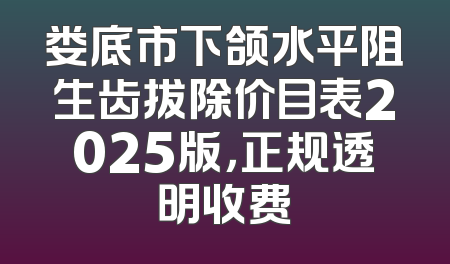 娄底市下颌水平阻生齿拔除价目表2025版，正规透明收费