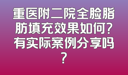 重医附二院全脸脂肪填充效果如何？有实际案例分享吗？