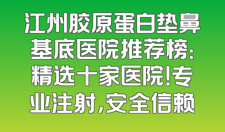 江州胶原蛋白垫鼻基底医院推荐榜：精选十家医院！专业注射，安全信赖