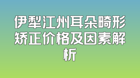 伊犁江州耳朵畸形矫正价格及因素解析