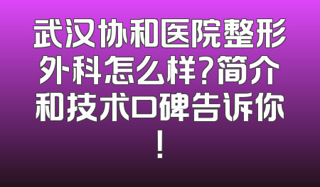武汉协和医院整形外科怎么样？简介和技术口碑告诉你！