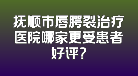抚顺市唇腭裂治疗医院哪家更受患者好评？