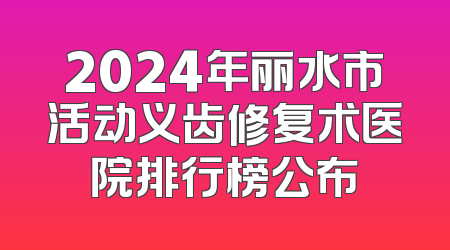 2024年丽水市活动义齿修复术医院排行榜公布