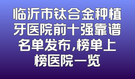 临沂市钛合金种植牙医院前十强靠谱名单发布，榜单上榜医院一览