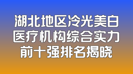 湖北地区冷光美白医疗机构综合实力前十强排名揭晓