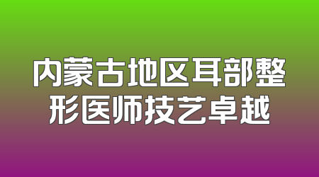 内蒙古地区耳部整形医师技艺卓越
