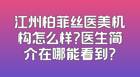江州柏菲丝医美机构怎么样？医生简介在哪能看到？