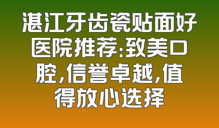 湛江牙齿瓷贴面好医院推荐：致美口腔，信誉卓越，值得放心选择