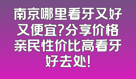 南京哪里看牙又好又便宜？分享价格亲民性价比高看牙好去处！